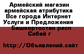 Армейский магазин ,армейская атрибутика - Все города Интернет » Услуги и Предложения   . Башкортостан респ.,Сибай г.